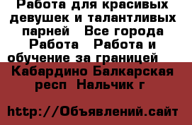 Работа для красивых девушек и талантливых парней - Все города Работа » Работа и обучение за границей   . Кабардино-Балкарская респ.,Нальчик г.